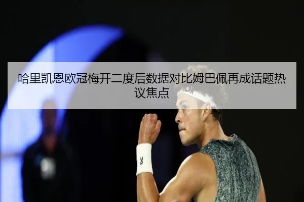 哈里凯恩欧冠梅开二度后数据对比姆巴佩再成话题热议焦点